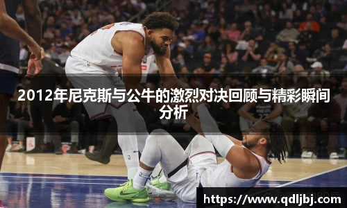 2012年尼克斯与公牛的激烈对决回顾与精彩瞬间分析