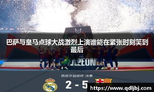 巴萨与皇马点球大战激烈上演谁能在紧张时刻笑到最后
